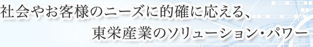 社会やお客様のニーズに的確に応える、東栄産業のソリューション・パワー